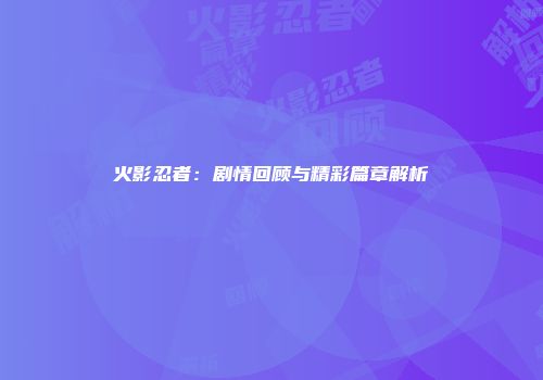 火影忍者：剧情回顾与精彩篇章解析