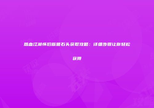 热血江湖怀旧版圈石头获取攻略：详细步骤让你轻松获得