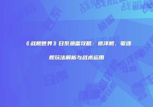 《战舰世界》日系鱼雷攻略：巡洋舰、驱逐舰玩法解析与战术运用