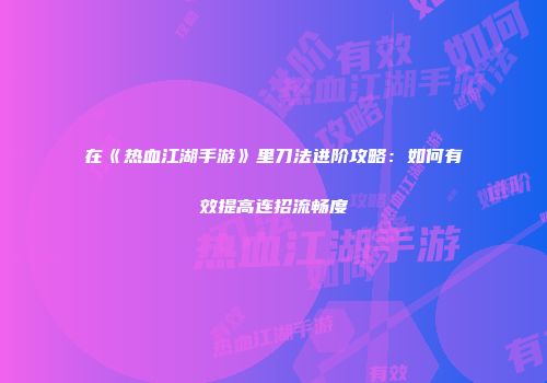 在《热血江湖手游》里刀法进阶攻略：如何有效提高连招流畅度