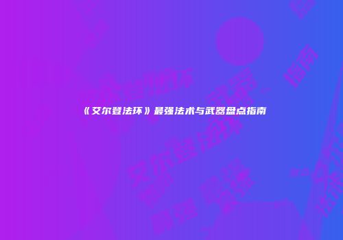 《艾尔登法环》最强法术与武器盘点指南