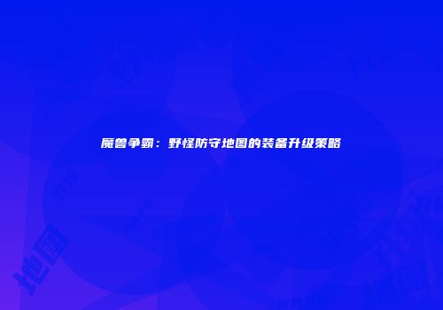魔兽争霸：野怪防守地图的装备升级策略