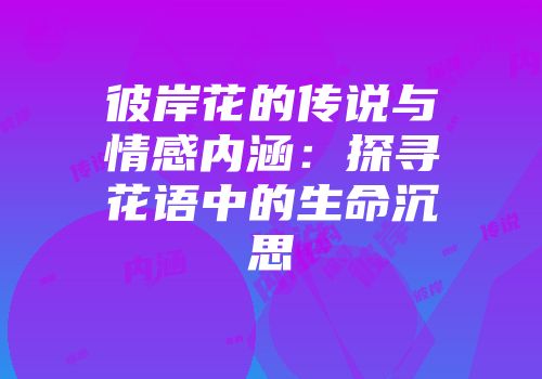 彼岸花的传说与情感内涵：探寻花语中的生命沉思