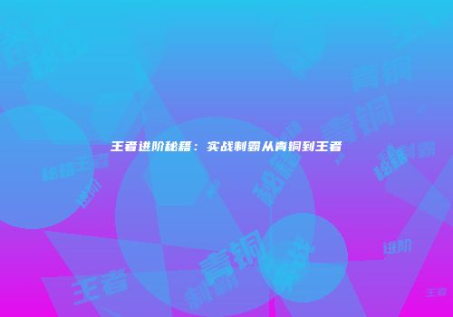 王者进阶秘籍：实战制霸从青铜到王者