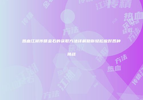 热血江湖传精金石的获取方法详解助你轻松应对各种挑战