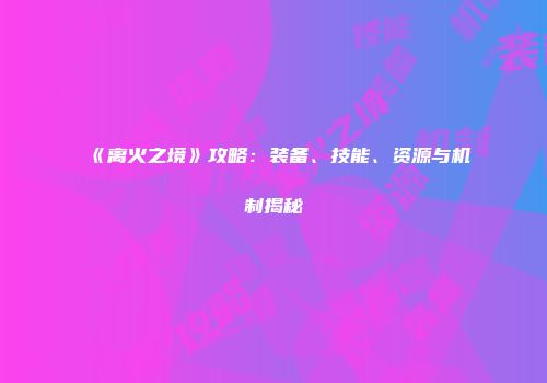 《离火之境》攻略：装备、技能、资源与机制揭秘