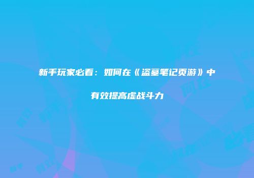 新手玩家必看：如何在《盗墓笔记页游》中有效提高虚战斗力
