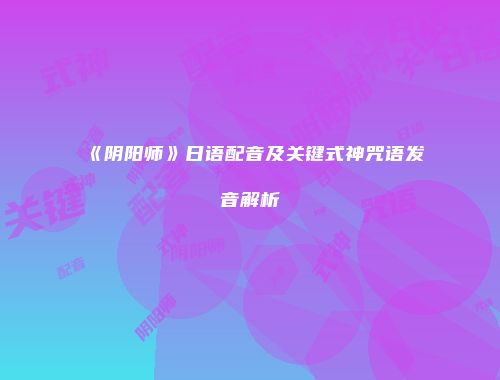 《阴阳师》日语配音及关键式神咒语发音解析