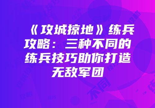 《攻城掠地》练兵攻略：三种不同的练兵技巧助你打造无敌军团