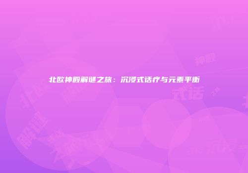 北欧神殿解谜之旅：沉浸式话疗与元素平衡