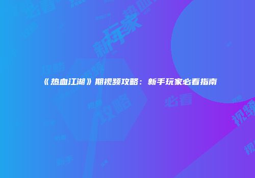 《热血江湖》期视频攻略：新手玩家必看指南