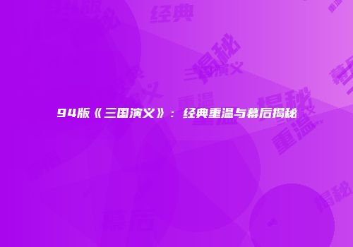94版《三国演义》：经典重温与幕后揭秘
