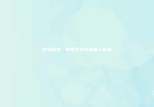游戏秘境：解锁北境大陆惊人秘密