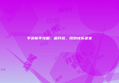 手游新手攻略：避开坑，找到快乐老家