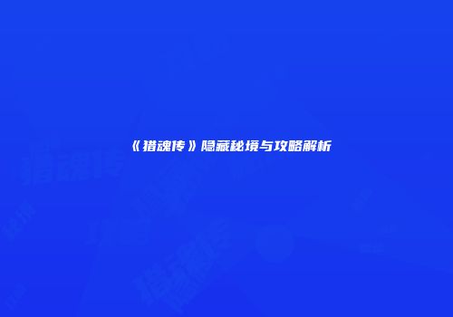 《猎魂传》隐藏秘境与攻略解析