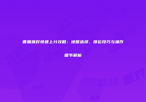 香肠派对快速上分攻略：地图选择、排位技巧与操作细节解析