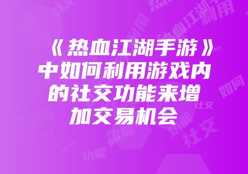 《热血江湖手游》中如何利用游戏内的社交功能来增加交易机会