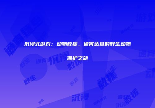 沉浸式游戏：动物救援，通宵达旦的野生动物保护之旅