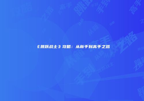 《跳跃战士》攻略：从新手到高手之路