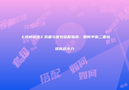 《攻城掠地》装备与套包搭配指南：如何平衡二者以提高战斗力