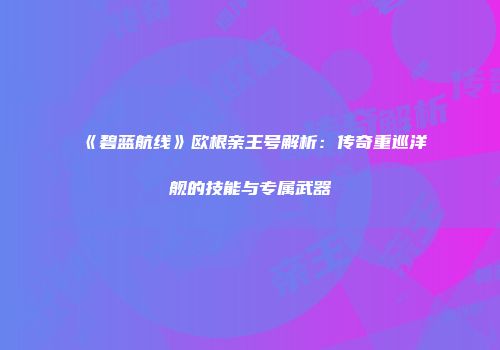 《碧蓝航线》欧根亲王号解析：传奇重巡洋舰的技能与专属武器
