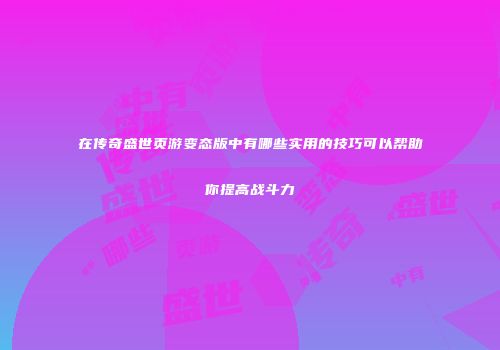在传奇盛世页游变态版中有哪些实用的技巧可以帮助你提高战斗力