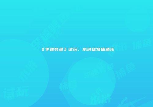 《李逵劈鱼》试玩：水浒猛将捕鱼乐