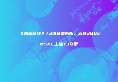 《碧蓝航线》T3级装备解析：双联380mmSKC主炮T3详解