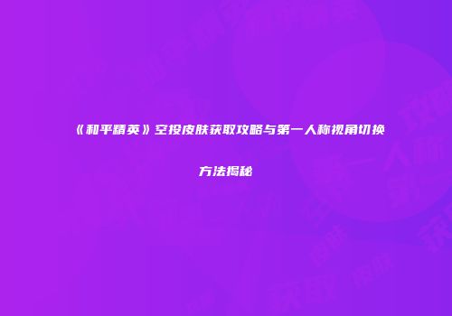 《和平精英》空投皮肤获取攻略与第一人称视角切换方法揭秘