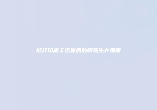 被打印机卡纸逼疯的职场生存指南