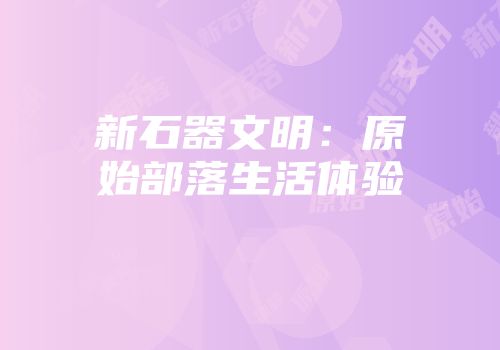 新石器文明：原始部落生活体验