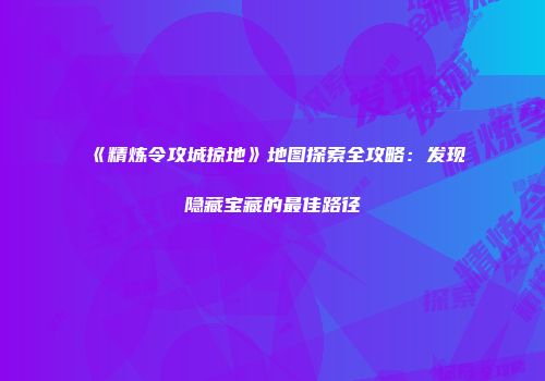 《精炼令攻城掠地》地图探索全攻略：发现隐藏宝藏的最佳路径