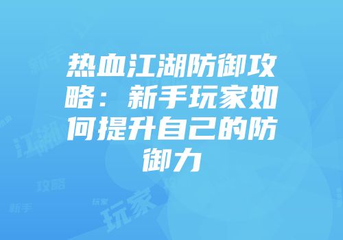 热血江湖防御攻略：新手玩家如何提升自己的防御力