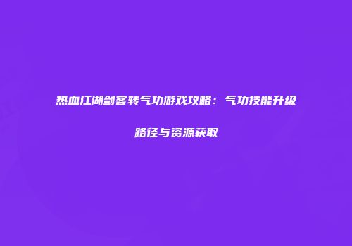 热血江湖剑客转气功游戏攻略：气功技能升级路径与资源获取