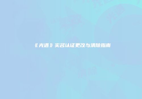 《光遇》实名认证更改与清除指南