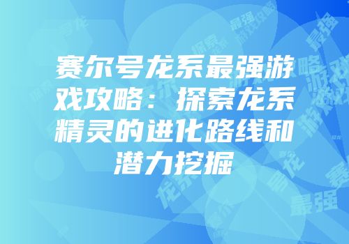 赛尔号龙系最强游戏攻略：探索龙系精灵的进化路线和潜力挖掘