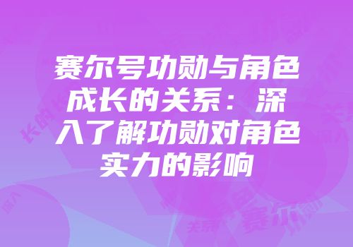 赛尔号功勋与角色成长的关系：深入了解功勋对角色实力的影响