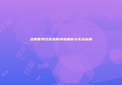 战舰世界日系战舰特色解析与实战运用