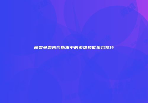 魔兽争霸古代版本中的英雄技能组合技巧