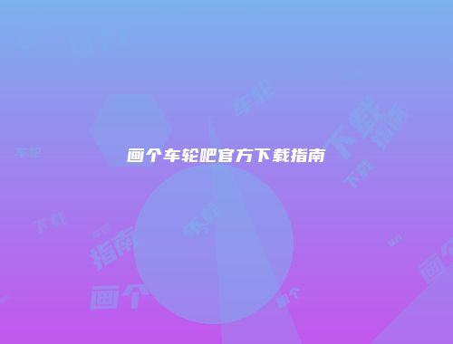 画个车轮吧官方下载指南
