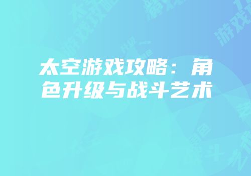 太空游戏攻略：角色升级与战斗艺术