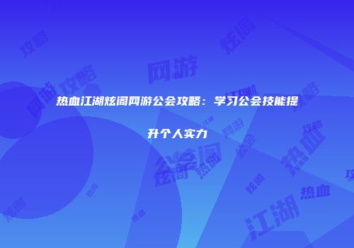 热血江湖炫阁网游公会攻略：学习公会技能提升个人实力