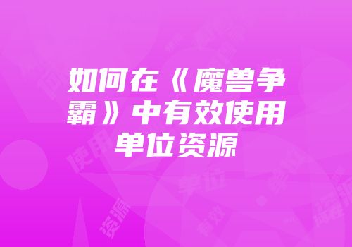 如何在《魔兽争霸》中有效使用单位资源