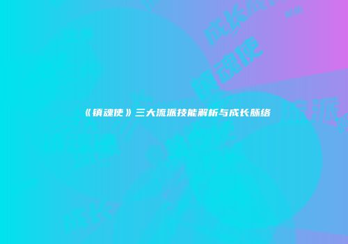 《镇魂使》三大流派技能解析与成长脉络