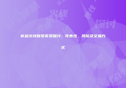 穿越火线账号买卖探讨：可售性、风险及交易方式