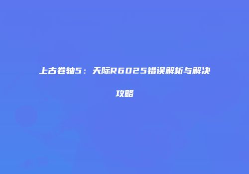 上古卷轴5：天际R6025错误解析与解决攻略