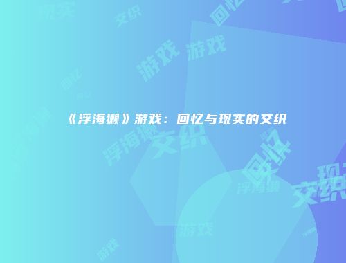 《浮海獭》游戏：回忆与现实的交织