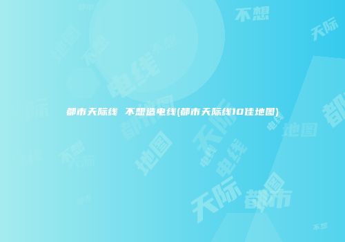 都市天际线 不想造电线(都市天际线10佳地图)