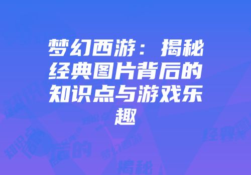 梦幻西游：揭秘经典图片背后的知识点与游戏乐趣