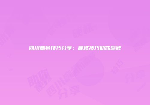 四川麻将技巧分享：硬核技巧助你赢牌